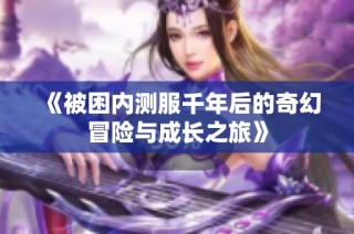 《被困内测服千年后的奇幻冒险与成长之旅》