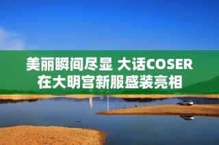美丽瞬间尽显 大话COSER在大明宫新服盛装亮相