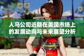 人马公司近期在美国市场上的发展动向与未来展望分析