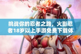 挑战你的忍者之路，火影忍者18岁以上手游免费下载体验
