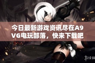 今日最新游戏资讯尽在A9VG电玩部落，快来下载吧！