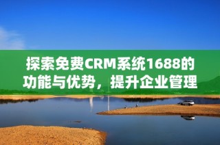 探索免费CRM系统1688的功能与优势，提升企业管理效率