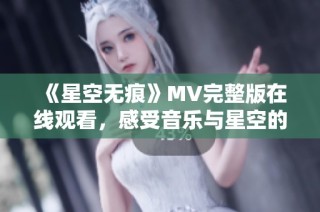 《星空无痕》MV完整版在线观看，感受音乐与星空的奇妙融合