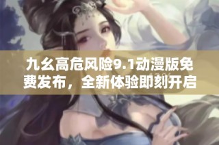 九幺高危风险9.1动漫版免费发布，全新体验即刻开启