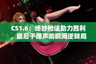 CS1.6：绝妙枪法助力胜利，最后子弹声响瞬间逆转局势