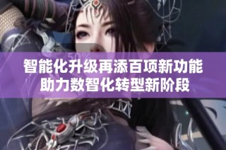 智能化升级再添百项新功能 助力数智化转型新阶段
