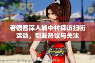 老镖客深入城中村探访扫街活动，引发热议与关注