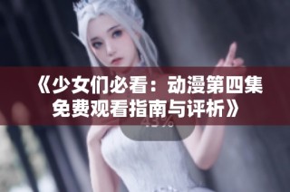 《少女们必看：动漫第四集免费观看指南与评析》