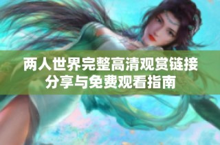 两人世界完整高清观赏链接分享与免费观看指南