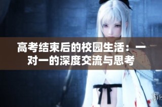 高考结束后的校园生活：一对一的深度交流与思考