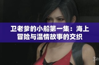 卫老爹的小船第一集：海上冒险与温情故事的交织