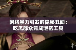 网络暴力引发的隐秘丑闻：吃瓜群众竟成泄密工具