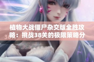 植物大战僵尸杂交版全胜攻略：挑战38关的极限策略分享