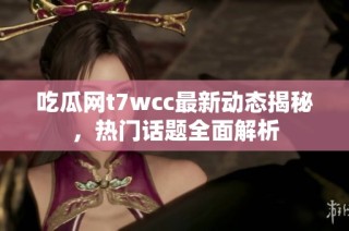 吃瓜网t7wcc最新动态揭秘，热门话题全面解析