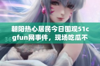 朝阳热心居民今日围观51cgfun网事件，现场吃瓜不亦乐乎