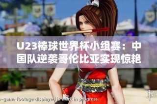 U23棒球世界杯小组赛：中国队逆袭哥伦比亚实现惊艳逆转胜利
