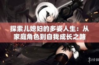 探索儿媳妇的多姿人生：从家庭角色到自我成长之路