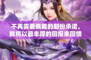不再需要佩戴的那份承诺，我将以最丰厚的回报来回馈你