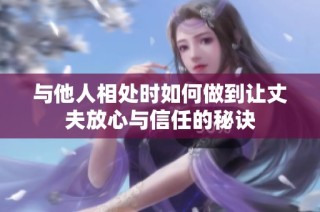 与他人相处时如何做到让丈夫放心与信任的秘诀