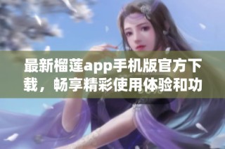 最新榴莲app手机版官方下载，畅享精彩使用体验和功能升级