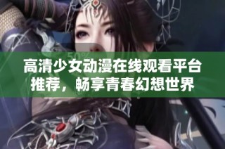 高清少女动漫在线观看平台推荐，畅享青春幻想世界
