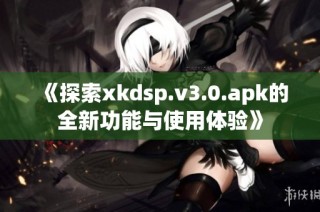 《探索xkdsp.v3.0.apk的全新功能与使用体验》