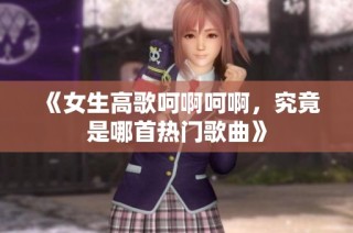 《女生高歌呵啊呵啊，究竟是哪首热门歌曲》