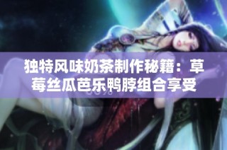 独特风味奶茶制作秘籍：草莓丝瓜芭乐鸭脖组合享受
