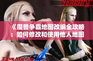 《魔兽争霸地图改编全攻略：如何修改和使用他人地图》
