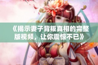 《揭示妻子背叛真相的完整版视频，让你震惊不已》