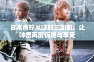 日本青柠风味的三部曲，让味蕾再度惊艳与享受
