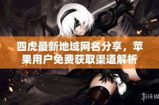 四虎最新地域网名分享，苹果用户免费获取渠道解析