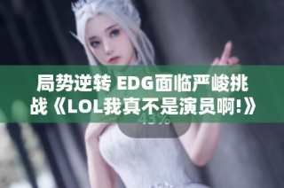 局势逆转 EDG面临严峻挑战《LOL我真不是演员啊!》