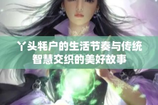 丫头牦户的生活节奏与传统智慧交织的美好故事