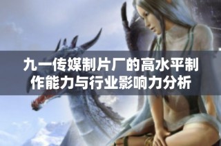 九一传媒制片厂的高水平制作能力与行业影响力分析