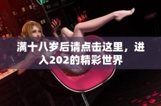 满十八岁后请点击这里，进入202的精彩世界