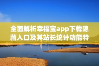 全面解析幸福宝app下载隐藏入口及其站长统计功能特色