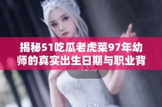 揭秘51吃瓜老虎菜97年幼师的真实出生日期与职业背景