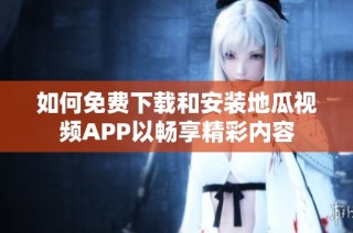 如何免费下载和安装地瓜视频APP以畅享精彩内容