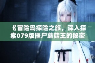 《冒险岛探险之旅，深入探索079版僵尸蘑菇王的秘密》
