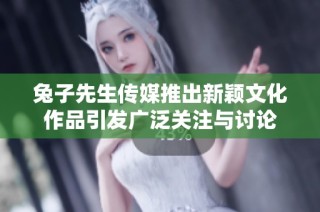 兔子先生传媒推出新颖文化作品引发广泛关注与讨论