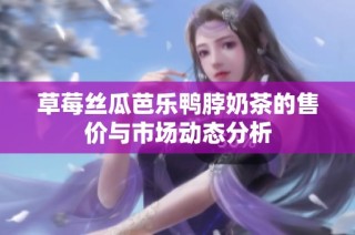 草莓丝瓜芭乐鸭脖奶茶的售价与市场动态分析