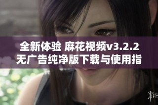 全新体验 麻花视频v3.2.2无广告纯净版下载与使用指南