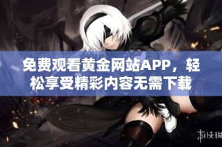 免费观看黄金网站APP，轻松享受精彩内容无需下载