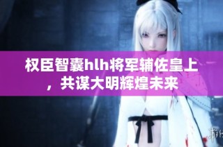 权臣智囊hlh将军辅佐皇上，共谋大明辉煌未来