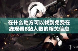 在什么地方可以找到免费在线观看B站人数的相关信息