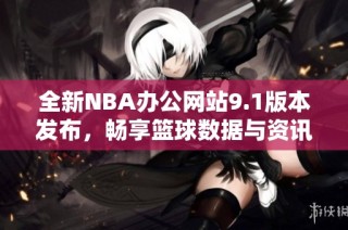 全新NBA办公网站9.1版本发布，畅享篮球数据与资讯！