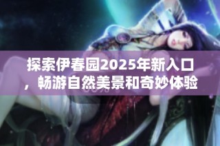 探索伊春园2025年新入口，畅游自然美景和奇妙体验