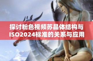 探讨粉色视频苏晶体结构与ISO2024标准的关系与应用