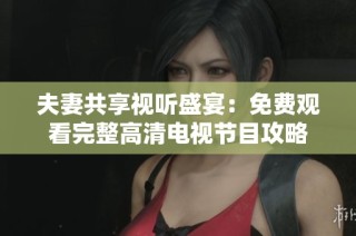 夫妻共享视听盛宴：免费观看完整高清电视节目攻略